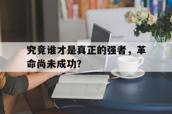 究竟谁才是真正的强者,革命尚未成功?的简单介绍