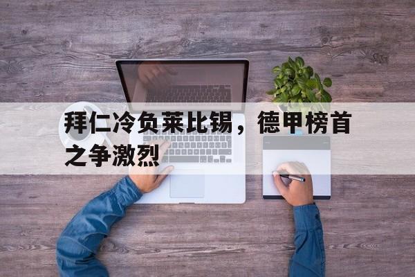 关于拜仁冷负莱比锡,德甲榜首之争激烈的信息